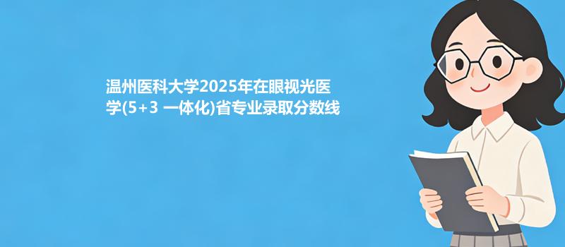 温州医科大学2025在眼视光医学(5+3 一体化)专业录取分数线