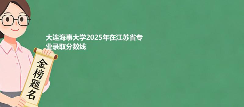 大连海事大学2025高考在江苏分专业录取最低分汇总（2026高考参考）