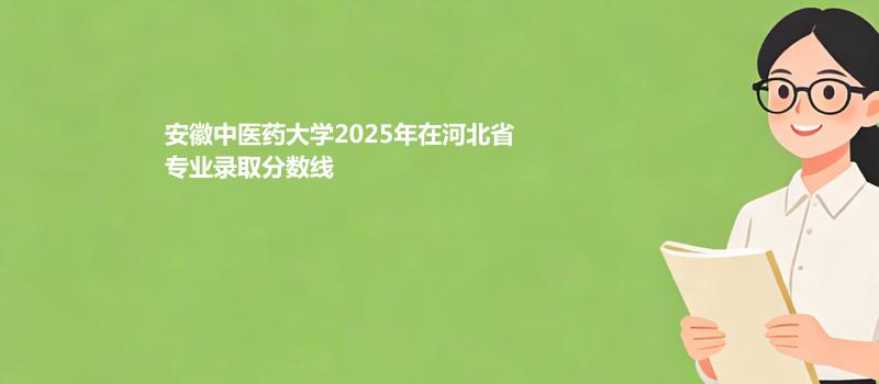 安徽中医药大学2025在河北专业录取分数线