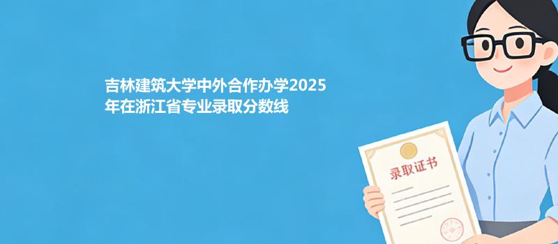 吉林建筑大学中外合作办学2025在浙江专业录取最低分数线
