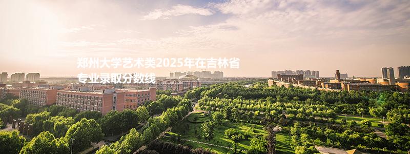 郑州大学2025高考艺术类吉林省专业录取分数线