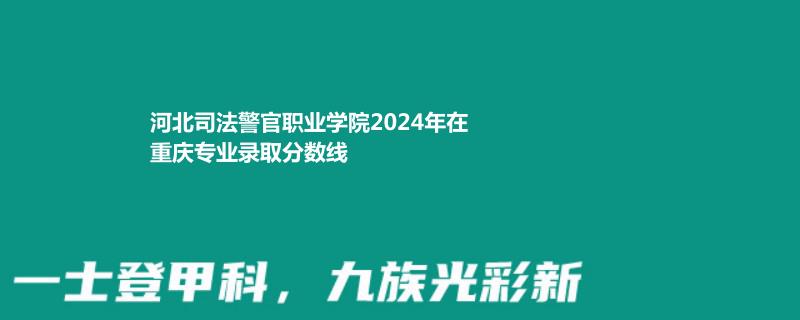 河北司法警官职业学院2024年在重庆专业录取分数线