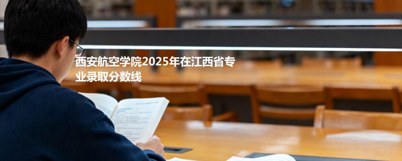 西安航空学院2025年在江西省分专业最低分汇总 2026志愿参考