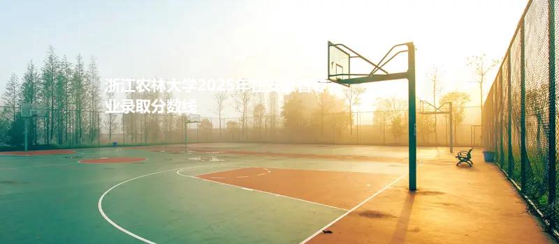 浙江农林大学2025在安徽专业最低分及最高分