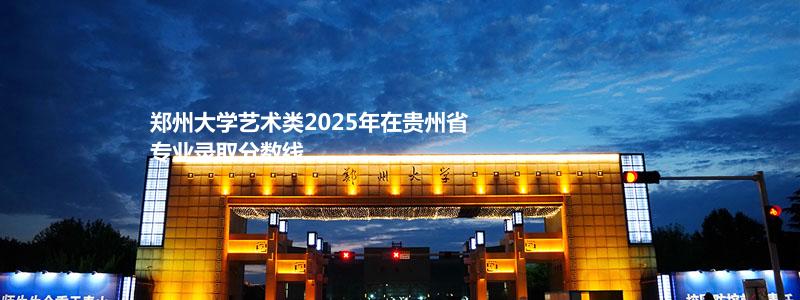 郑州大学艺术类2025年在贵州省专业录取分数线