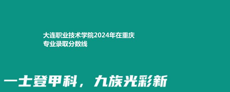 大连职业技术学院2024年在重庆专业录取分数线