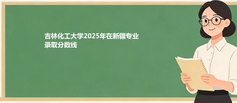 吉林化工大学2025在新疆录取分数线