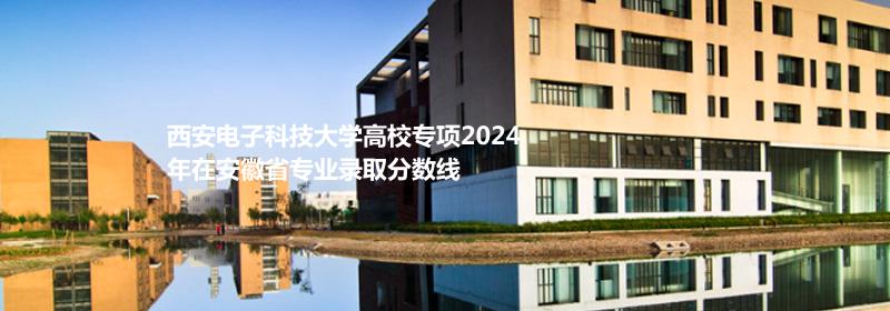 西安电子科技大学高校专项2024安徽省专业录取分数线