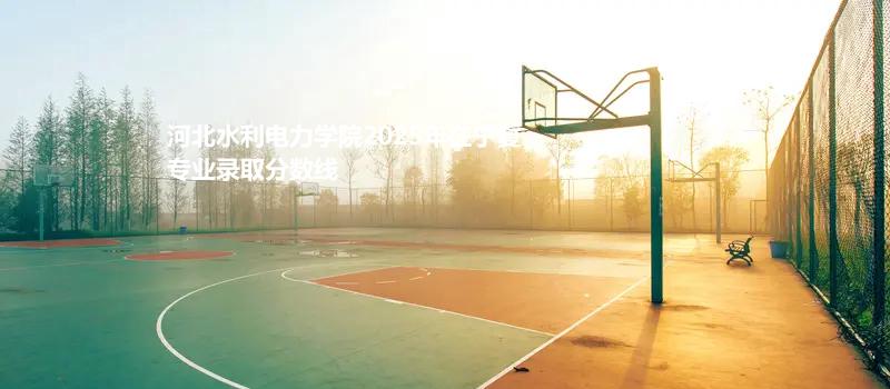 河北水利电力学院2025在宁夏专业录取最低分