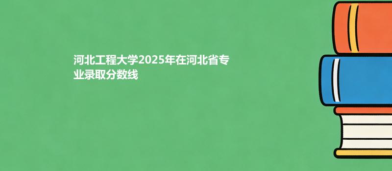 河北工程大学2025在河北专业录取分数（2026参考）