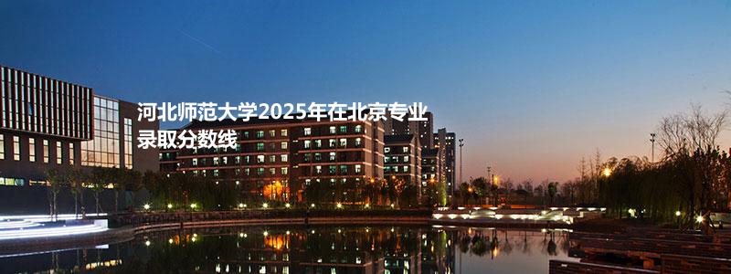 河北师范大学2025年在北京专业录取分数线