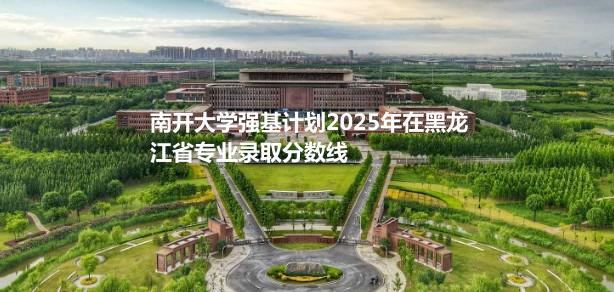 南开大学强基计划2025年在黑龙江省专业录取分数线