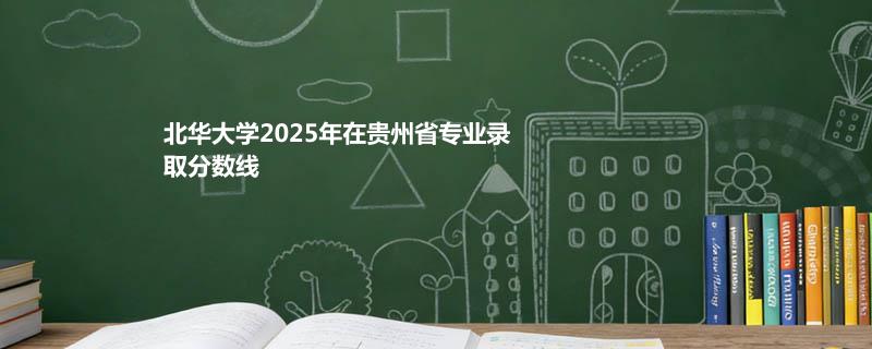 北华大学2025年在贵州省各专业最低录取分数
