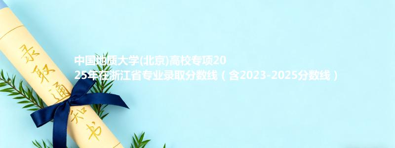 中国地质大学(北京)高校专项2025年在浙江专业录取分数线（含2023-2025分数线）