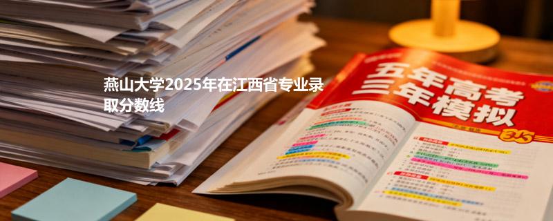 燕山大学2025在江西分专业最低分汇总 2026志愿参考