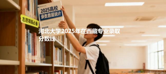 河北大学2025在西藏专业录取最低分