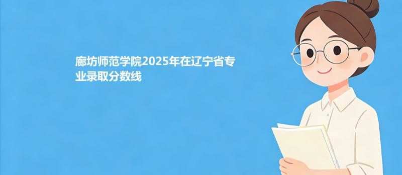 廊坊师范学院2025在辽宁专业录取最低分详情