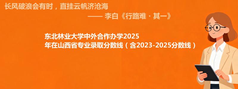东北林业大学2025高考在山西中外合作办学专业分数线和录取位次(含2023-2025历年)