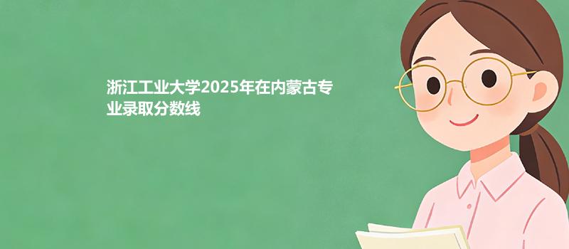 浙江工业大学2025在内蒙古专业最低分和录取位次