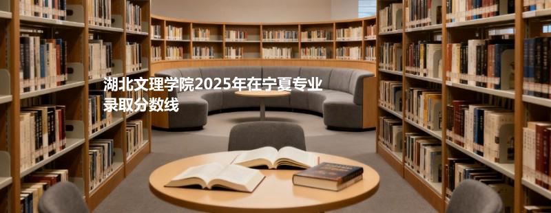 湖北文理学院2025在宁夏分专业录取最低分统计