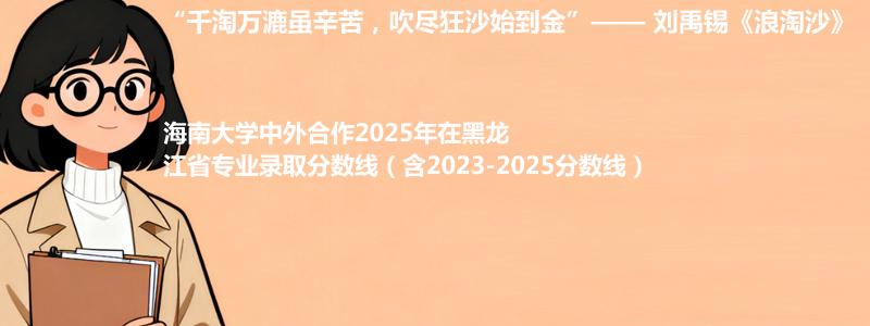 海南大学中外合作2025年在黑龙江省专业录取分数线（含2023-2025分数线）