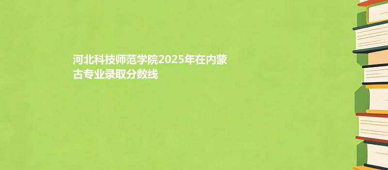 河北科技师范学院2025在内蒙古专业录取最低分