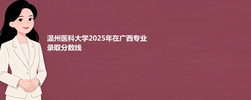 温州医科大学2025在广西专业录取最低分和最高分
