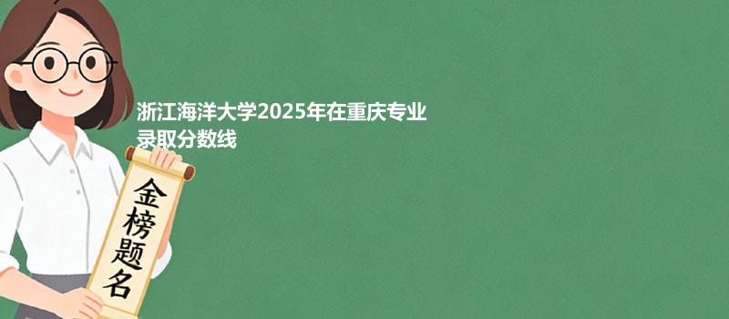 浙江海洋大学2025在重庆专业最低分及最高分