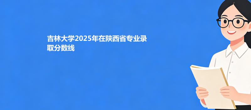 吉林大学2025高考在陕西专业录取最低分数线
