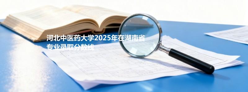 河北中医药大学2025在湖南专业录取最低分