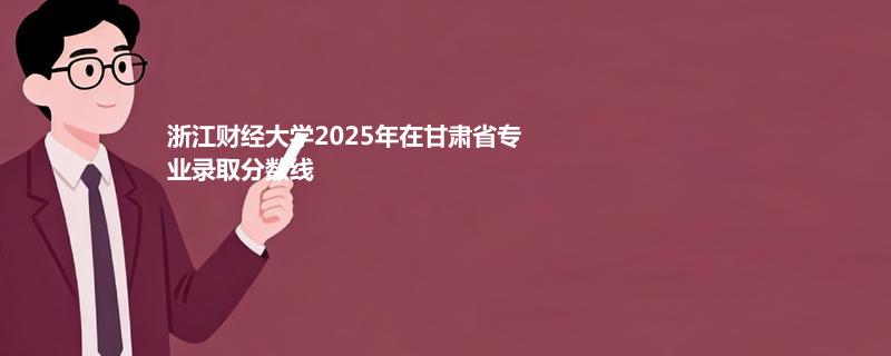 浙江财经大学2025在甘肃专业最低分及最高分