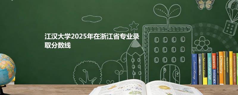 江汉大学2025在浙江专业最低分及最高分