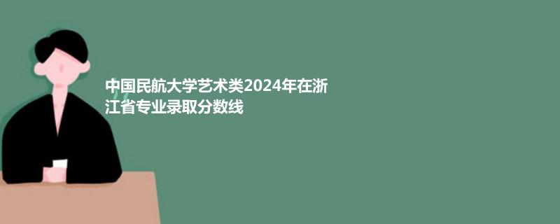 中国民航大学艺术类2024年在浙江省专业录取分数线