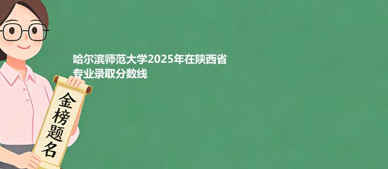 哈尔滨师范大学2025在陕西专业最低分和位次 2026哪个专业最好考？