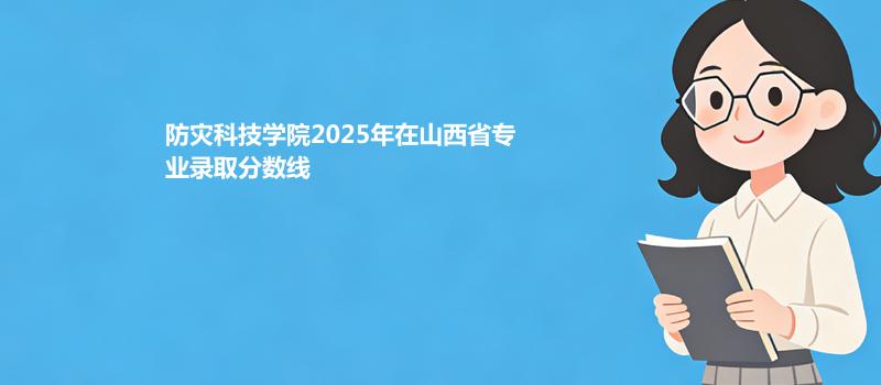防灾科技学院2025在山西专业最低录取分 2026多少分能考上
