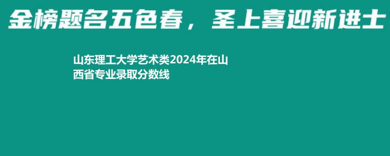 山东理工大学艺术类2024年在山西专业录取分数线