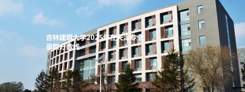 吉林建筑大学2025年在天津专业录取分数线