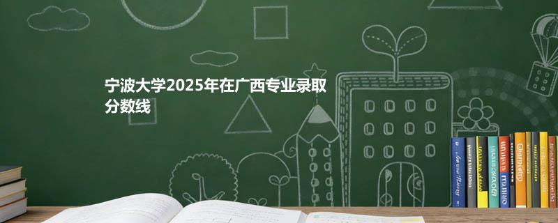 宁波大学2025在广西专业最低分和最高分
