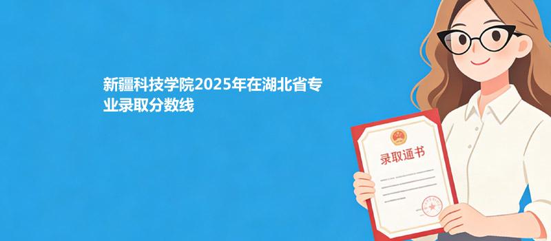 新疆科技学院2025在湖北专业最低分和最高分