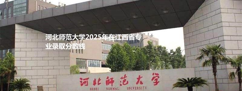 河北师范大学2025年在江西省专业录取分数线