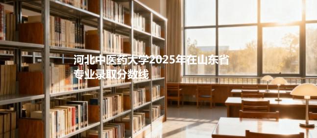 河北中医药大学2025在山东专业录取最低分
