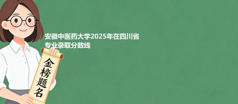 安徽中医药大学2025在四川专业录取最低分 