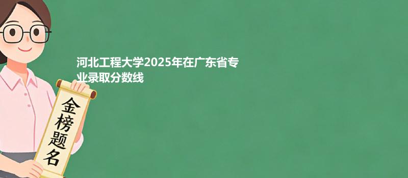 河北工程大学2025在广东专业录取最低分