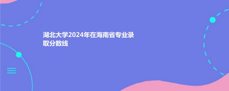 湖北大学2024年在海南省专业录取分数线