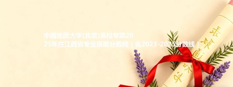 中国地质大学(北京)高校专项2025年在江西专业录取分数线（含2023-2025分数线）