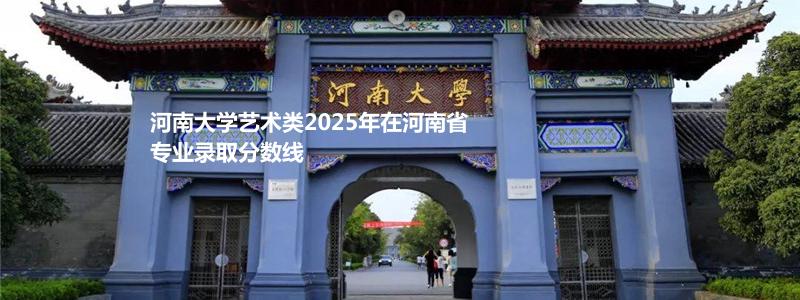 河南大学艺术类2025年在河南省专业录取分数线