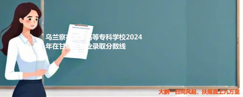 乌兰察布医学高等专科学校2024年在甘肃省专业录取分数线