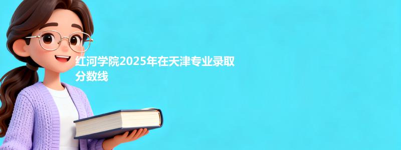 红河学院2025年在天津专业录取分数线