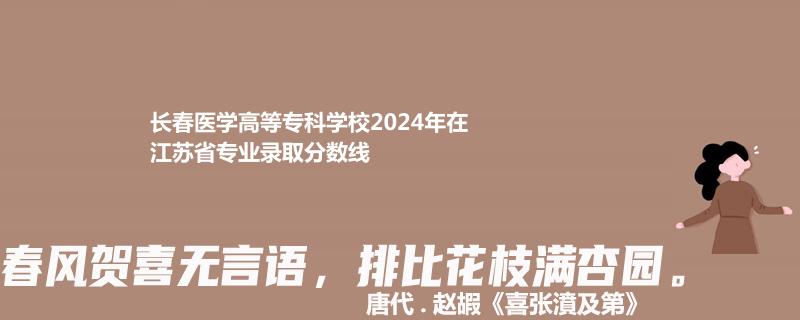 长春医学高等专科学校2024年在江苏省专业录取分数线
