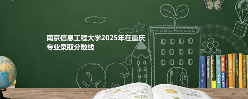 南京信息工程大学2025年在重庆专业录取分数线